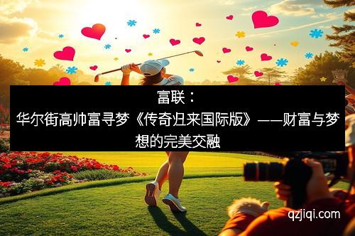 富联：华尔街高帅富寻梦《传奇归来国际版》——财富与梦想的完美交融